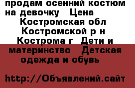 продам осенний костюм на девочку › Цена ­ 1 300 - Костромская обл., Костромской р-н, Кострома г. Дети и материнство » Детская одежда и обувь   